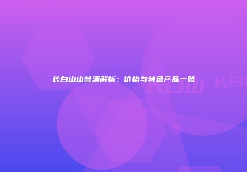 长白山山参酒解析：价格与特色产品一览