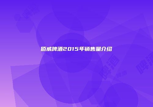 佰威啤酒2015年销售量介绍