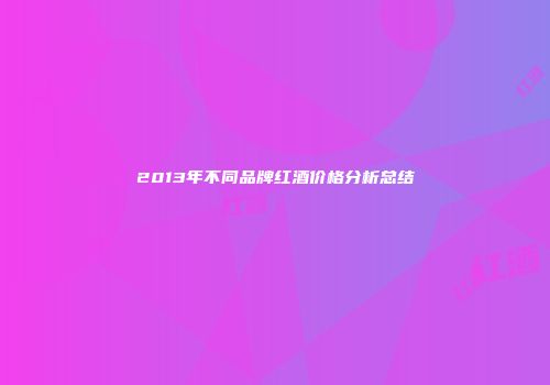 2013年不同品牌红酒价格分析总结