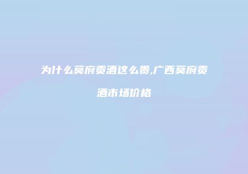 为什么莫府贡酒这么贵,广西莫府贡酒市场价格