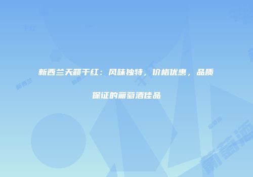 新西兰天籁干红：风味独特，价格优惠，品质保证的葡萄酒佳品