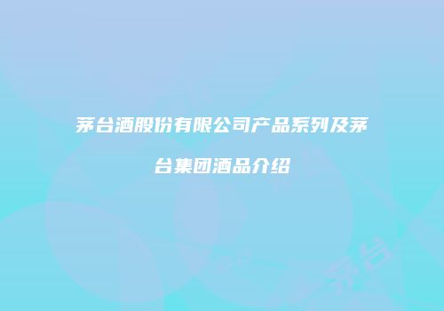 茅台酒股份有限公司产品系列及茅台集团酒品介绍