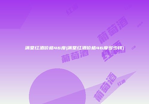 满堂红酒价格46度(满堂红酒价格46度多少钱)
