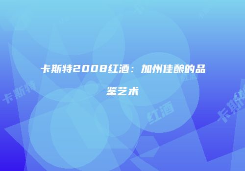 卡斯特2008红酒：加州佳酿的品鉴艺术