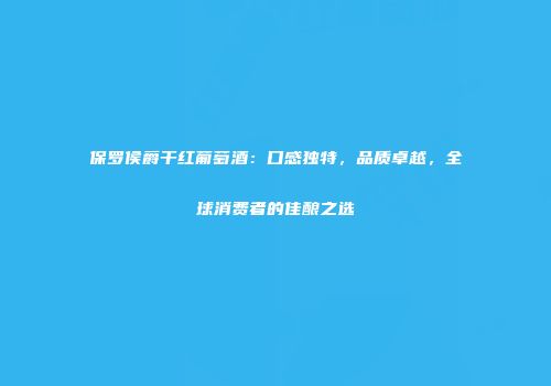保罗侯爵干红葡萄酒：口感独特，品质卓越，全球消费者的佳酿之选