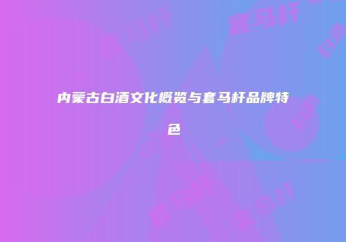 内蒙古白酒文化概览与套马杆品牌特色