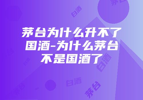 茅台为什么升不了国酒-为什么茅台不是国酒了