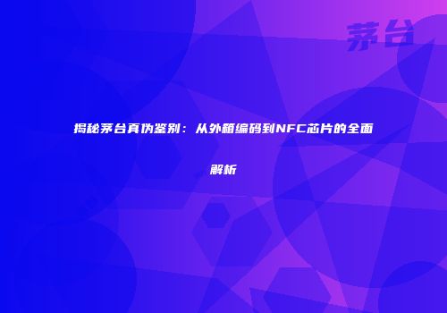 揭秘茅台真伪鉴别：从外箱编码到NFC芯片的全面解析