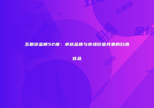 五粮液金樽52度：卓越品质与市场价值并重的白酒佳品