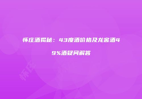 怀庄酒揭秘：43度酒价格及龙窖酒49%酒疑问解答