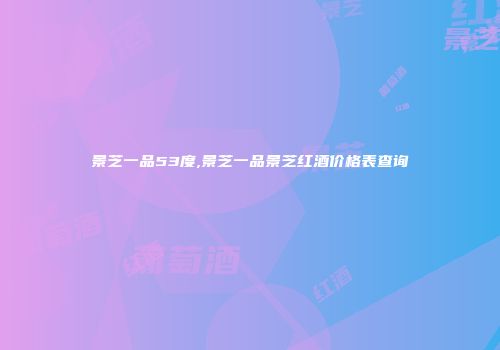 景芝一品53度,景芝一品景芝红酒价格表查询