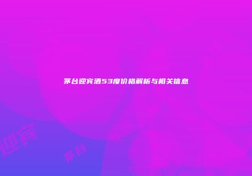 茅台迎宾酒53度价格解析与相关信息