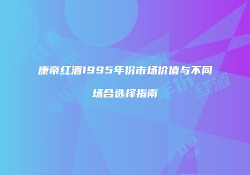 康帝红酒1995年份市场价值与不同场合选择指南