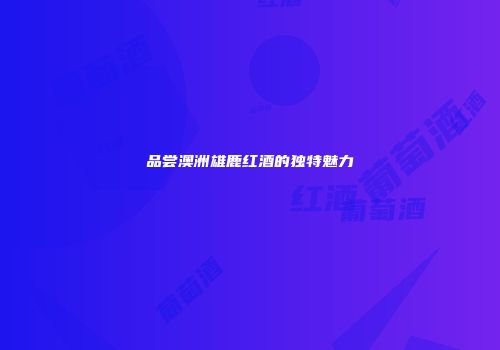 品尝澳洲雄鹿红酒的独特魅力
