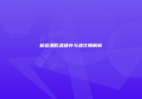 葡萄酒低温储存与适饮期解析