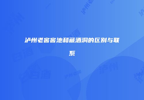 泸州老窖窖池和藏酒洞的区别与联系