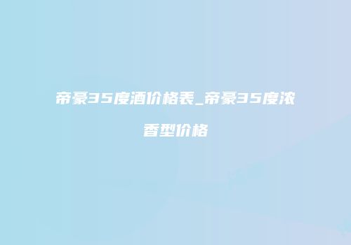 帝豪35度酒价格表_帝豪35度浓香型价格