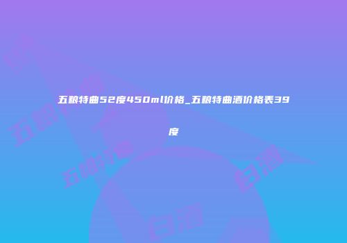 五粮特曲52度450ml价格_五粮特曲酒价格表39度