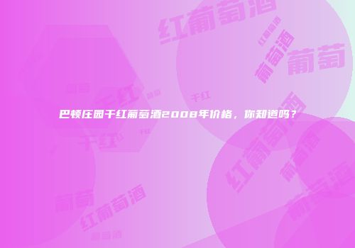 巴顿庄园干红葡萄酒2008年价格，你知道吗？