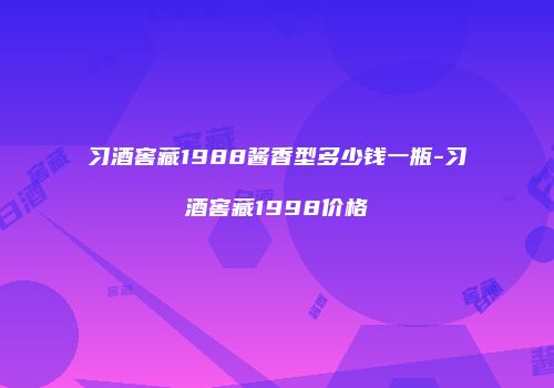 习酒窖藏1988酱香型多少钱一瓶-习酒窖藏1998价格