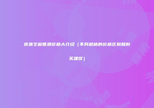 宣酒芝麻香酒价格大介绍（不同规格的价格区别和购买建议）