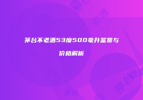 茅台不老酒53度500毫升鉴赏与价格解析