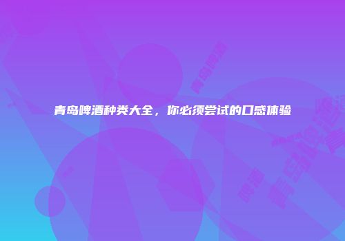 青岛啤酒种类大全，你必须尝试的口感体验
