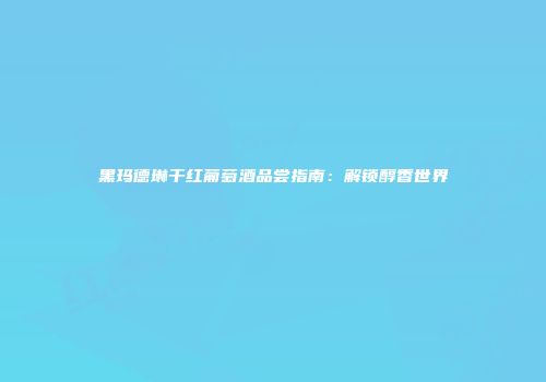 黑玛德琳干红葡萄酒品尝指南：解锁醇香世界