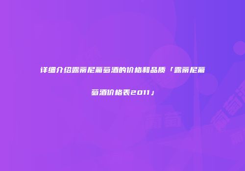 详细介绍露蒂尼葡萄酒的价格和品质「露蒂尼葡萄酒价格表2011」