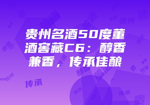 贵州名酒50度董酒窖藏C6：醇香兼香，传承佳酿