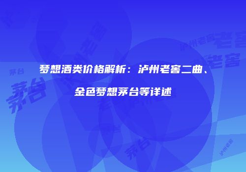 梦想酒类价格解析：泸州老窖二曲、金色梦想茅台等详述