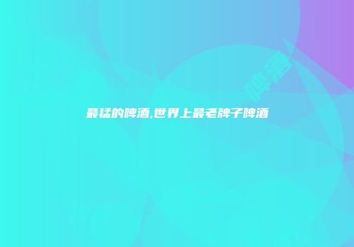最猛的啤酒,世界上最老牌子啤酒