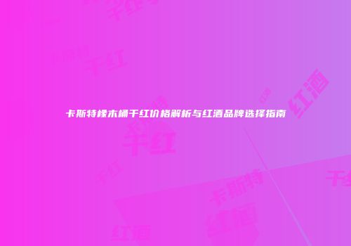 卡斯特橡木桶干红价格解析与红酒品牌选择指南