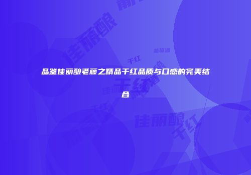 品鉴佳丽酿老藤之精品干红品质与口感的完美结合