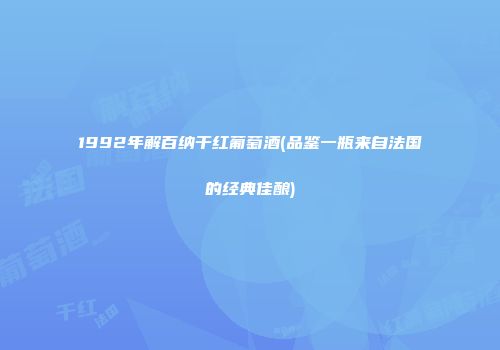1992年解百纳干红葡萄酒(品鉴一瓶来自法国的经典佳酿)