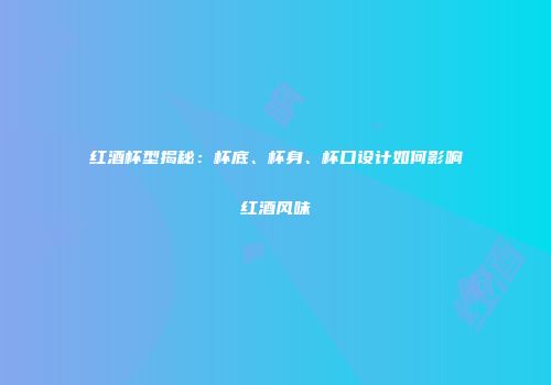 红酒杯型揭秘：杯底、杯身、杯口设计如何影响红酒风味