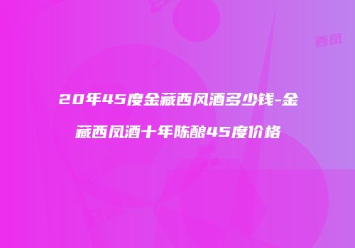 20年45度金藏西风酒多少钱-金藏西凤酒十年陈酿45度价格