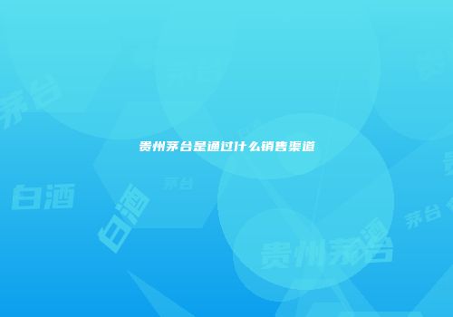 贵州茅台是通过什么销售渠道