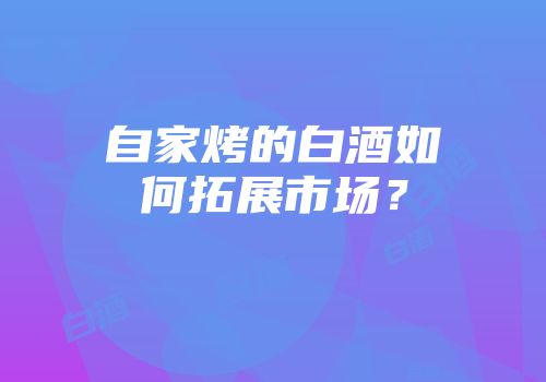自家烤的白酒如何拓展市场？