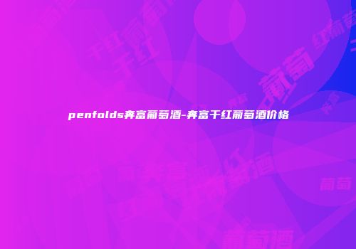 penfolds奔富葡萄酒-奔富干红葡萄酒价格