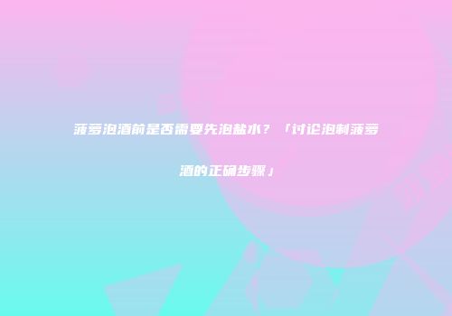 菠萝泡酒前是否需要先泡盐水？「讨论泡制菠萝酒的正确步骤」