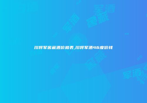 川将军窖藏酒价格表,川将军酒46度价钱