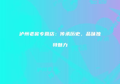 泸州老窖专营店：传承历史，品味独特魅力