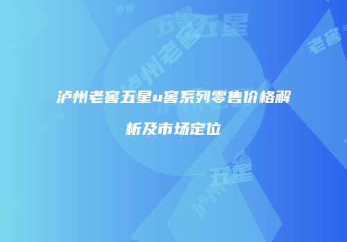 泸州老窖五星u窖系列零售价格解析及市场定位