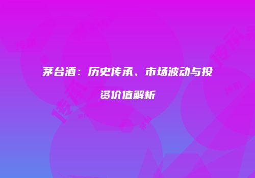 茅台酒：历史传承、市场波动与投资价值解析