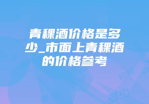 青稞酒价格是多少_市面上青稞酒的价格参考