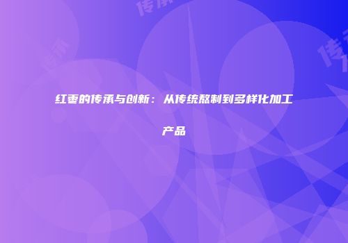 红枣的传承与创新：从传统熬制到多样化加工产品
