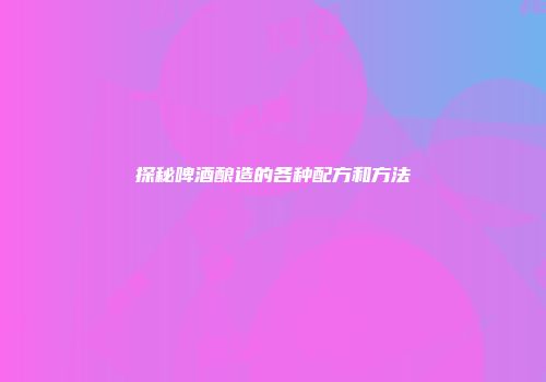 探秘啤酒酿造的各种配方和方法