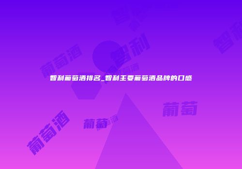 智利葡萄酒排名_智利主要葡萄酒品牌的口感