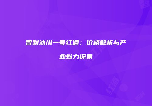 智利冰川一号红酒：价格解析与产业魅力探索